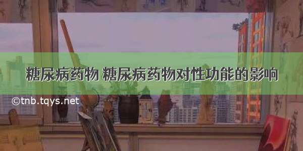 糖尿病药物 糖尿病药物对性功能的影响