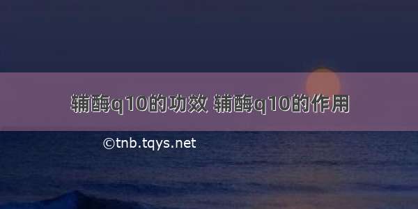 辅酶q10的功效 辅酶q10的作用