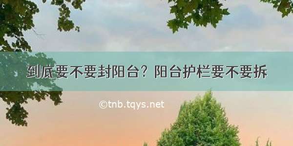 到底要不要封阳台？阳台护栏要不要拆