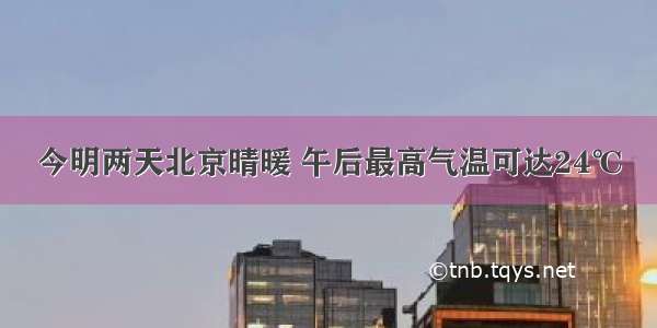 今明两天北京晴暖 午后最高气温可达24℃