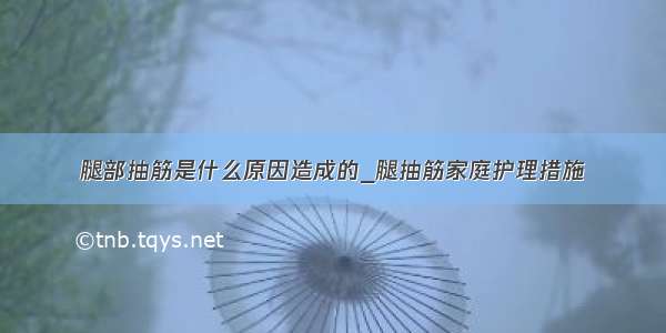 腿部抽筋是什么原因造成的_腿抽筋家庭护理措施