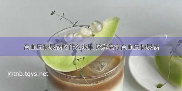 高血压糖尿病吃什么水果 这样治疗高血压糖尿病