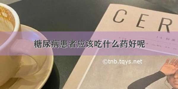 糖尿病患者应该吃什么药好呢