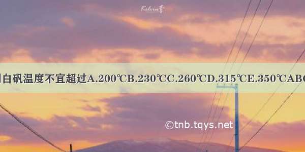 煅制白矾温度不宜超过A.200℃B.230℃C.260℃D.315℃E.350℃ABCDE