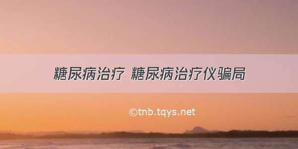 糖尿病治疗 糖尿病治疗仪骗局