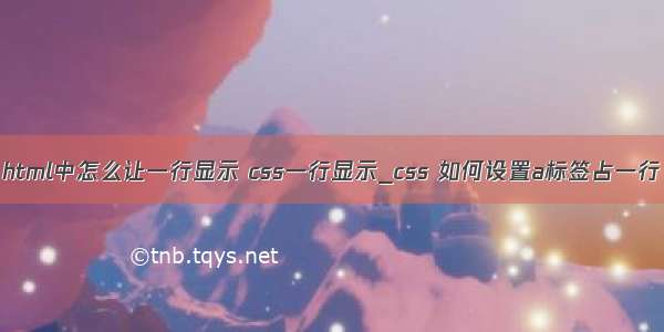 html中怎么让一行显示 css一行显示_css 如何设置a标签占一行