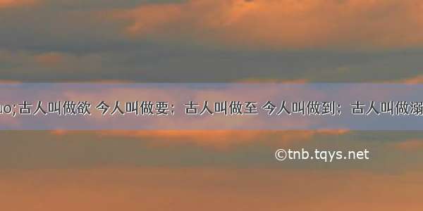 单选题“古人叫做欲 今人叫做要；古人叫做至 今人叫做到；古人叫做溺 今人叫做尿；