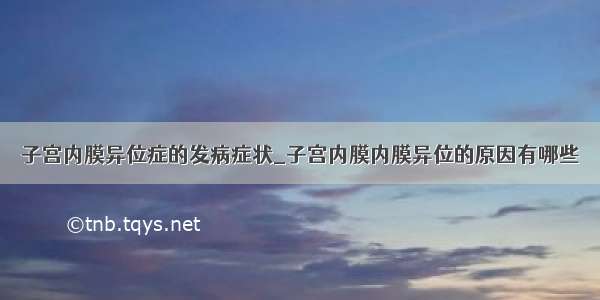 子宫内膜异位症的发病症状_子宫内膜内膜异位的原因有哪些