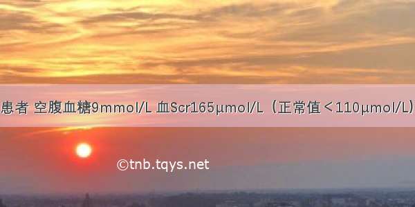 2型糖尿病患者 空腹血糖9mmol/L 血Scr165μmol/L（正常值＜110μmol/L） 余均正常