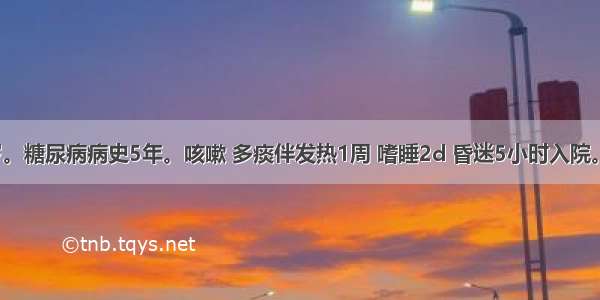 女性 71岁。糖尿病病史5年。咳嗽 多痰伴发热1周 嗜睡2d 昏迷5小时入院。体检：中