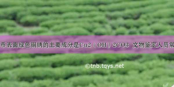 （1）古代铜币表面绿色铜锈的主要成分是Cu2（OH）2CO3  文物鉴定人员常用酸验法鉴别