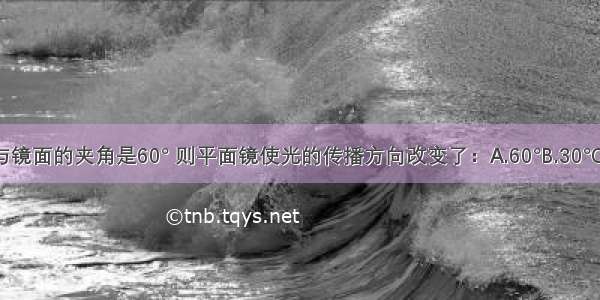 若反射光线与镜面的夹角是60° 则平面镜使光的传播方向改变了：A.60°B.30°C.120°D.150°