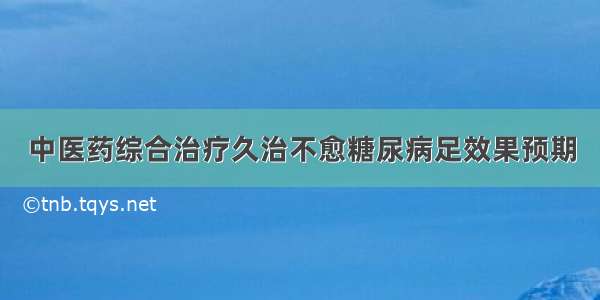 中医药综合治疗久治不愈糖尿病足效果预期