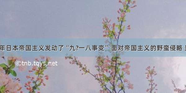 1931年日本帝国主义发动了“九?一八事变” 面对帝国主义的野蛮侵略 当年国