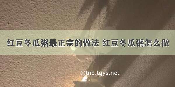 红豆冬瓜粥最正宗的做法 红豆冬瓜粥怎么做