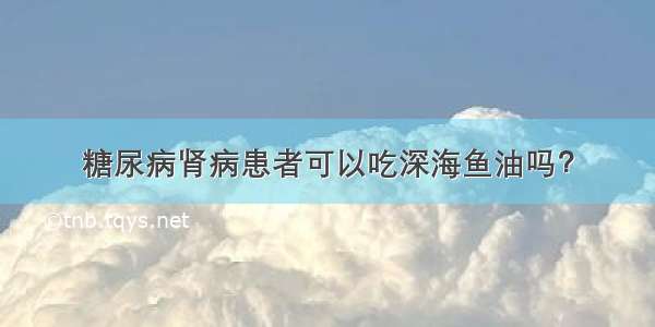 糖尿病肾病患者可以吃深海鱼油吗？