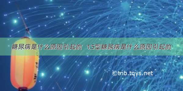 糖尿病是什么原因引起的  1.5型糖尿病是什么原因引起的