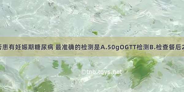 为明确其是否患有妊娠期糖尿病 最准确的检测是A.50gOGTT检测B.检查餐后2h静脉血糖C.