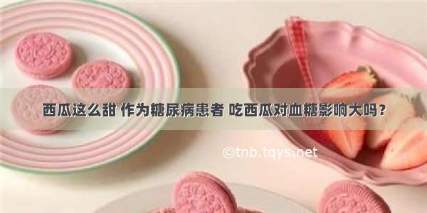 西瓜这么甜 作为糖尿病患者 吃西瓜对血糖影响大吗？