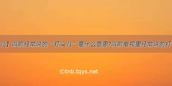 【打尖儿】以前经常说的“打尖儿”是什么意思?以前电视里经常说的打尖儿是...