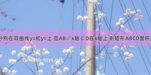 如图 点A和点B分别在双曲线y=和y=上 且AB∥x轴 C D在x轴上 则矩形ABCD面积为A.1B.2C.3D.4