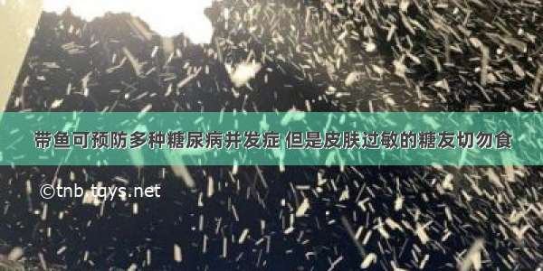 带鱼可预防多种糖尿病并发症 但是皮肤过敏的糖友切勿食