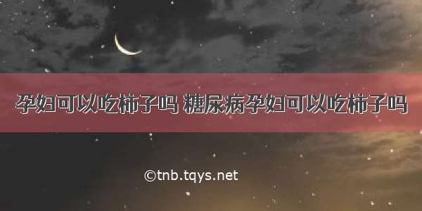 孕妇可以吃柿子吗 糖尿病孕妇可以吃柿子吗