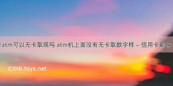 信用卡atm可以无卡取现吗 atm机上面没有无卡取款字样 – 信用卡刷卡 – 前端