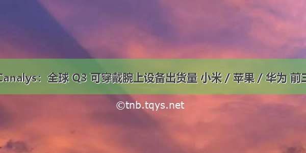 Canalys：全球 Q3 可穿戴腕上设备出货量 小米 / 苹果 / 华为 前三