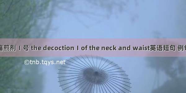 颈腰痛煎剂Ⅰ号 the decoctionⅠof the neck and waist英语短句 例句大全