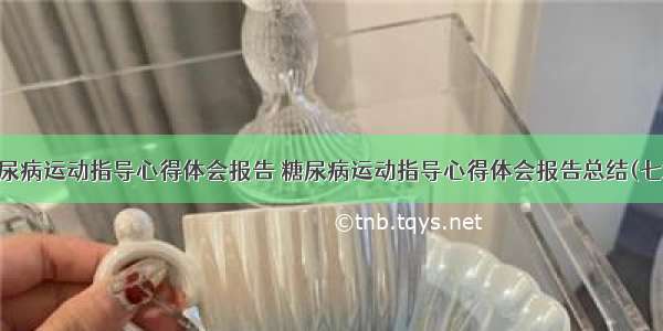 糖尿病运动指导心得体会报告 糖尿病运动指导心得体会报告总结(七篇)