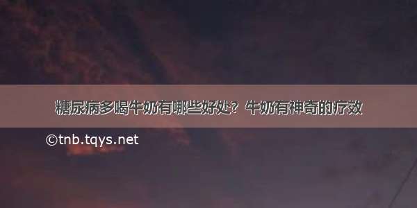 糖尿病多喝牛奶有哪些好处？牛奶有神奇的疗效