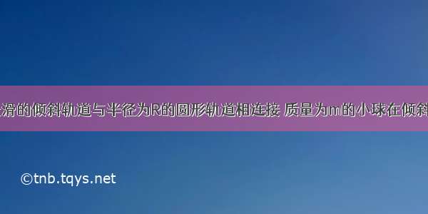 如图所示 光滑的倾斜轨道与半径为R的圆形轨道相连接 质量为m的小球在倾斜轨道上由静