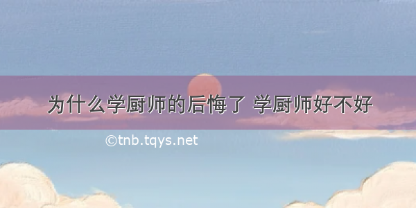 为什么学厨师的后悔了 学厨师好不好