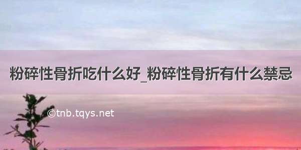 粉碎性骨折吃什么好_粉碎性骨折有什么禁忌