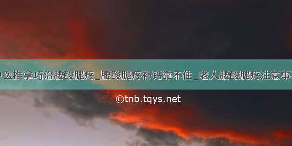 中医推拿巧治腰酸腿疼_腰酸腿疼补钙靠不住_老人腰酸腿疼注意事项