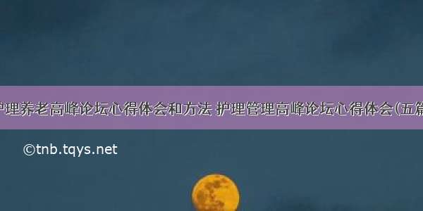 护理养老高峰论坛心得体会和方法 护理管理高峰论坛心得体会(五篇)