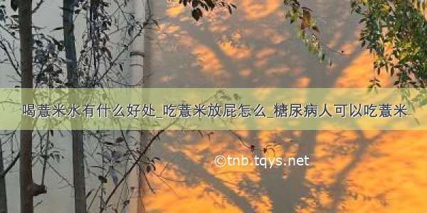 喝薏米水有什么好处_吃薏米放屁怎么_糖尿病人可以吃薏米