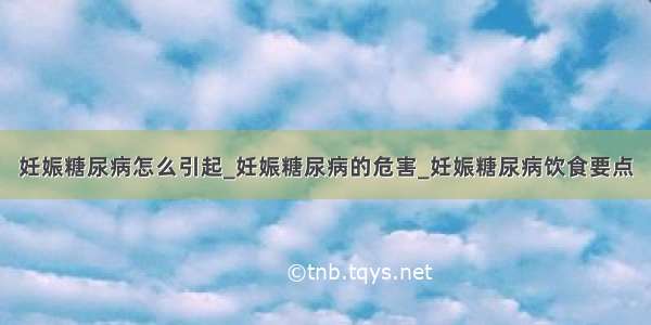 妊娠糖尿病怎么引起_妊娠糖尿病的危害_妊娠糖尿病饮食要点