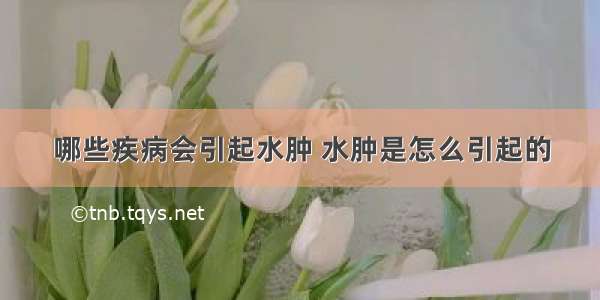 哪些疾病会引起水肿 水肿是怎么引起的