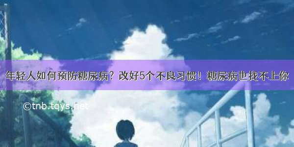 年轻人如何预防糖尿病？改好5个不良习惯！糖尿病也找不上你