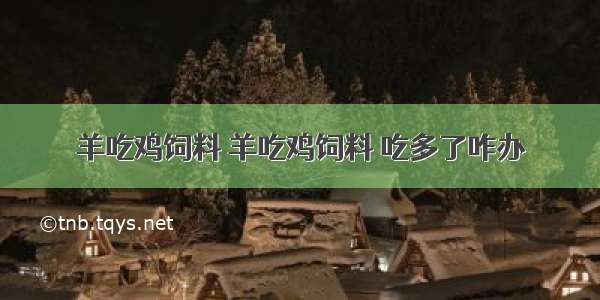 羊吃鸡饲料 羊吃鸡饲料 吃多了咋办