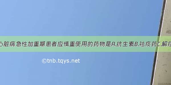 慢性肺源性心脏病急性加重期患者应慎重使用的药物是A.抗生素B.祛痰药C.解痉平喘药D.呼