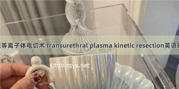 经尿道前列腺等离子体电切术 transurethral plasma kinetic resection英语短句 例句大全