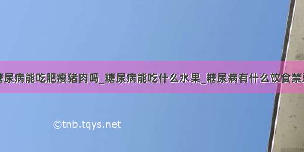 糖尿病能吃肥瘦猪肉吗_糖尿病能吃什么水果_糖尿病有什么饮食禁忌