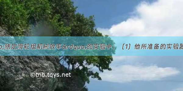 同学甲在做“测定滑轮组机械效率”的实验中：（1）他所准备的实验器材有：滑轮 细绳