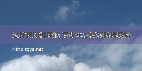 怎样预防糖尿病 青少年怎样预防糖尿病