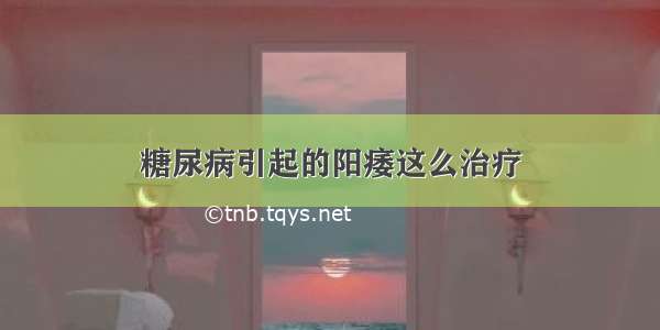 糖尿病引起的阳痿这么治疗