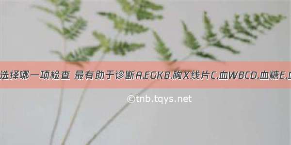 你首先选择哪一项检查 最有助于诊断A.EGKB.胸X线片C.血WBCD.血糖E.血LDH