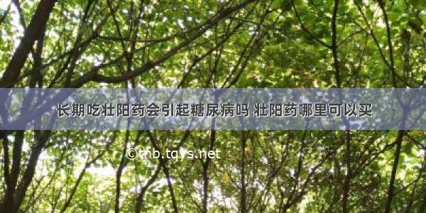 长期吃壮阳药会引起糖尿病吗 壮阳药哪里可以买